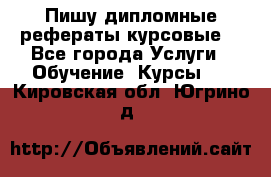 Пишу дипломные рефераты курсовые  - Все города Услуги » Обучение. Курсы   . Кировская обл.,Югрино д.